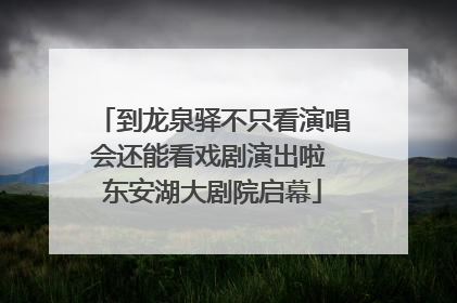 到龙泉驿不只看演唱会还能看戏剧演出啦 东安湖大剧院启幕